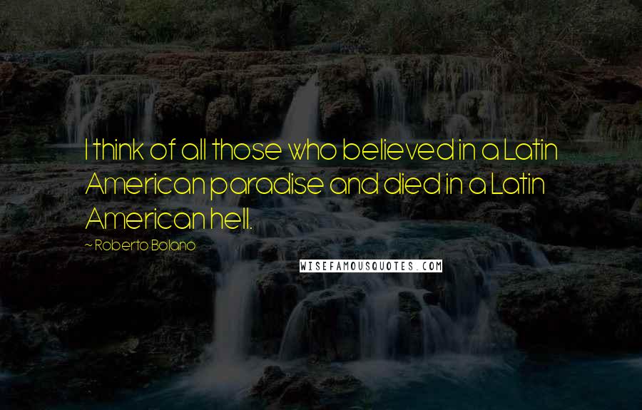Roberto Bolano Quotes: I think of all those who believed in a Latin American paradise and died in a Latin American hell.
