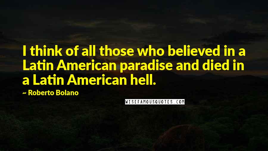 Roberto Bolano Quotes: I think of all those who believed in a Latin American paradise and died in a Latin American hell.