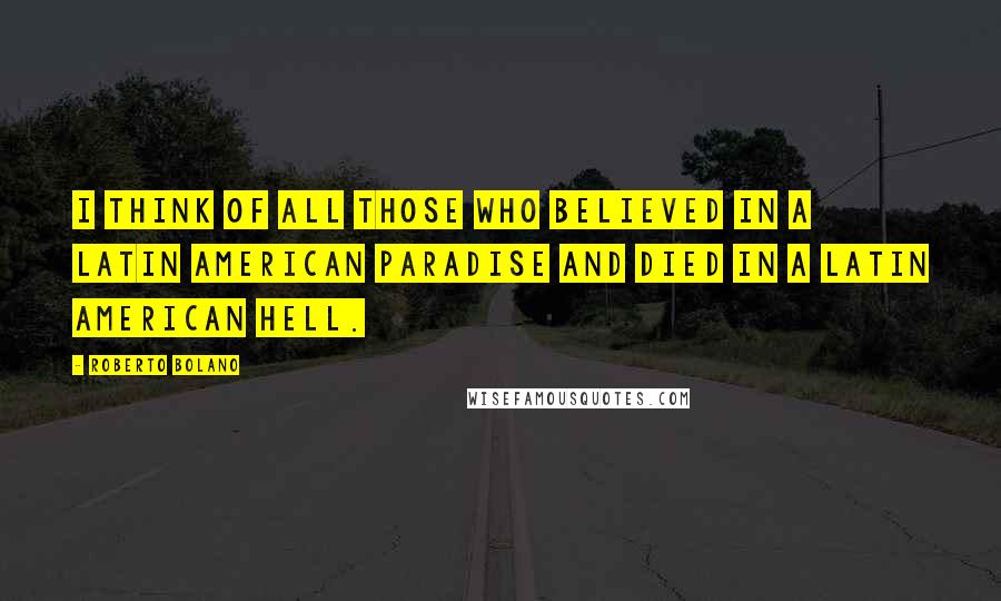 Roberto Bolano Quotes: I think of all those who believed in a Latin American paradise and died in a Latin American hell.