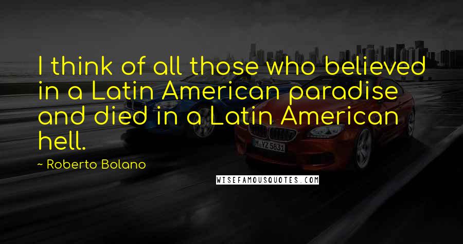 Roberto Bolano Quotes: I think of all those who believed in a Latin American paradise and died in a Latin American hell.