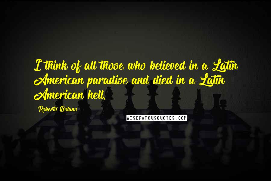 Roberto Bolano Quotes: I think of all those who believed in a Latin American paradise and died in a Latin American hell.