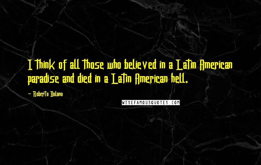 Roberto Bolano Quotes: I think of all those who believed in a Latin American paradise and died in a Latin American hell.