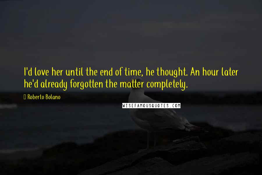 Roberto Bolano Quotes: I'd love her until the end of time, he thought. An hour later he'd already forgotten the matter completely.