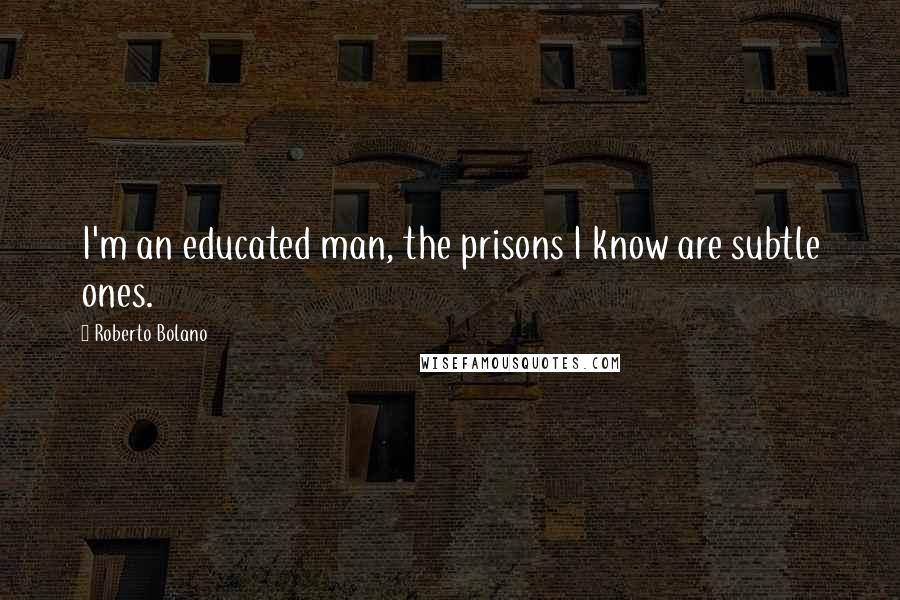 Roberto Bolano Quotes: I'm an educated man, the prisons I know are subtle ones.