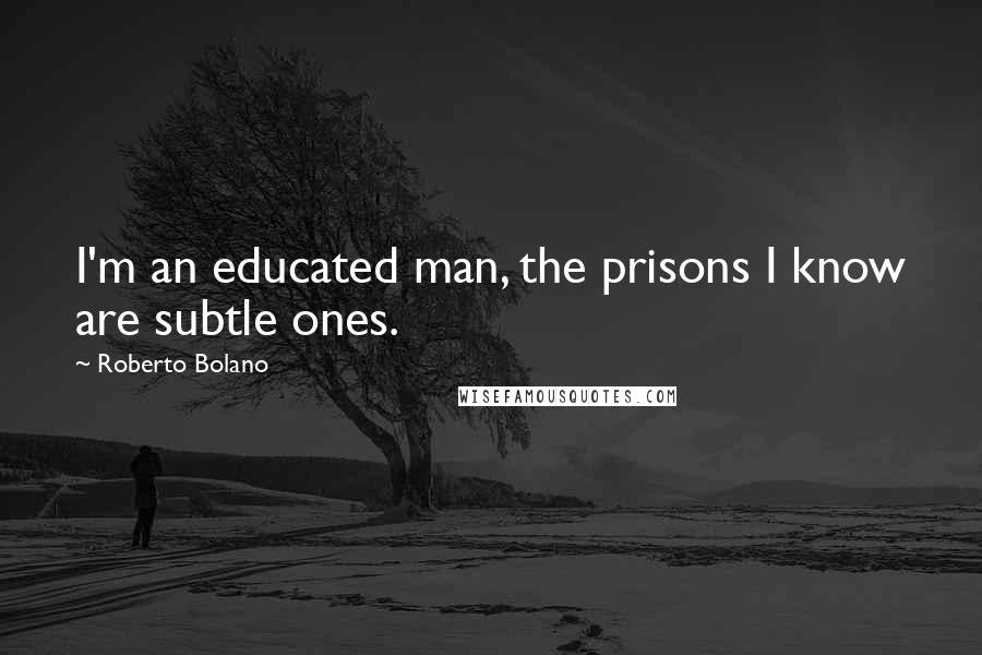 Roberto Bolano Quotes: I'm an educated man, the prisons I know are subtle ones.