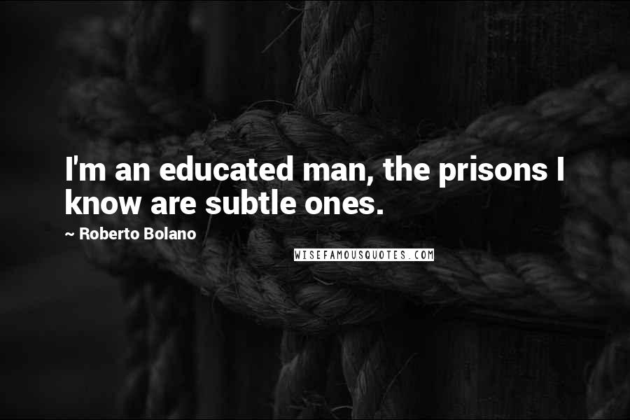 Roberto Bolano Quotes: I'm an educated man, the prisons I know are subtle ones.