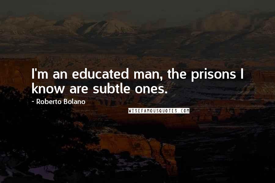 Roberto Bolano Quotes: I'm an educated man, the prisons I know are subtle ones.