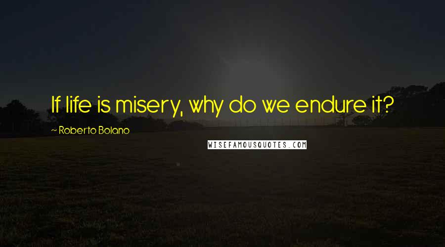 Roberto Bolano Quotes: If life is misery, why do we endure it?