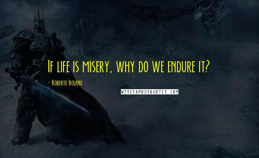 Roberto Bolano Quotes: If life is misery, why do we endure it?