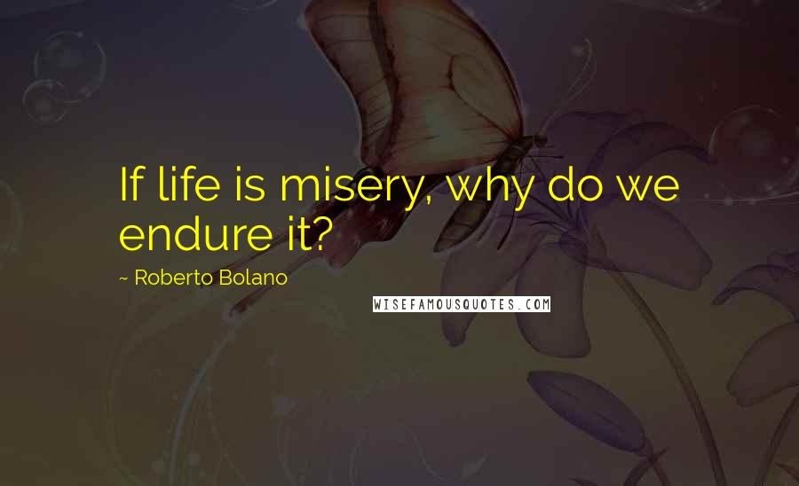 Roberto Bolano Quotes: If life is misery, why do we endure it?