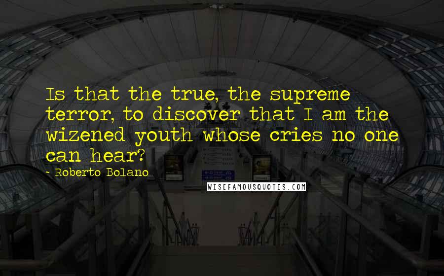Roberto Bolano Quotes: Is that the true, the supreme terror, to discover that I am the wizened youth whose cries no one can hear?