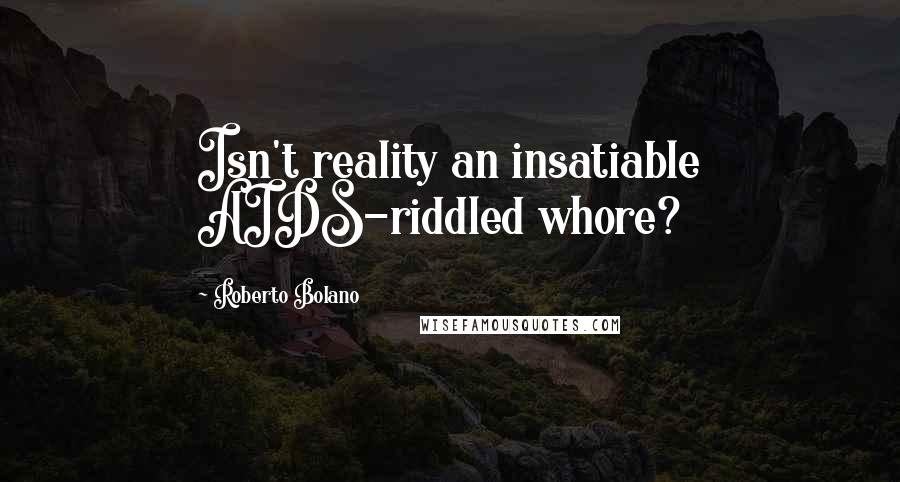 Roberto Bolano Quotes: Isn't reality an insatiable AIDS-riddled whore?