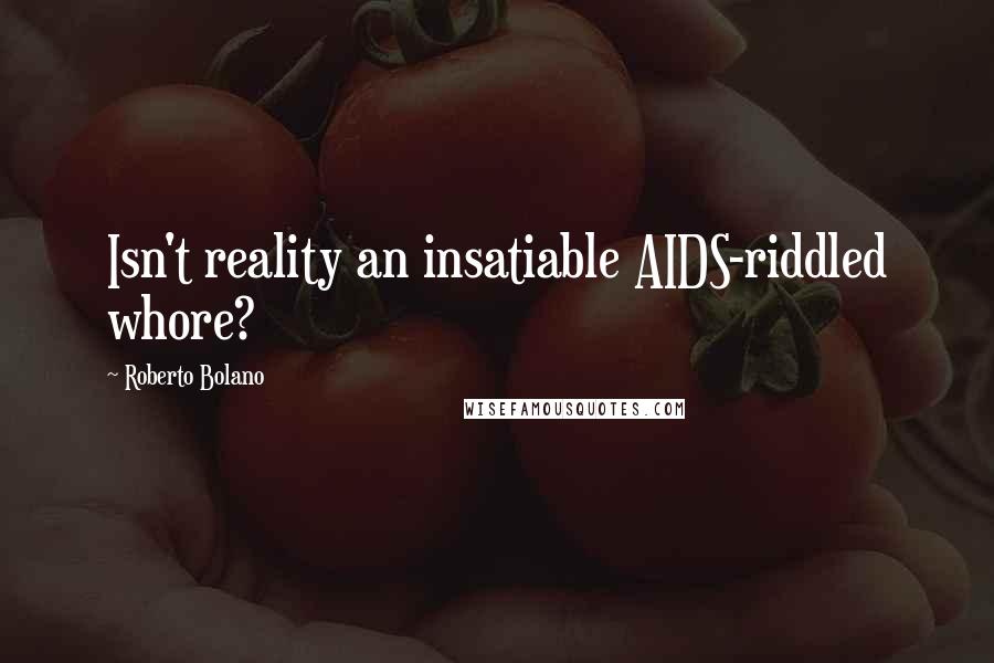 Roberto Bolano Quotes: Isn't reality an insatiable AIDS-riddled whore?