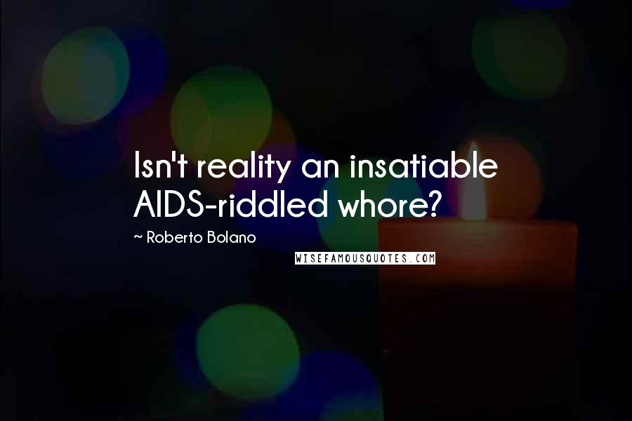 Roberto Bolano Quotes: Isn't reality an insatiable AIDS-riddled whore?