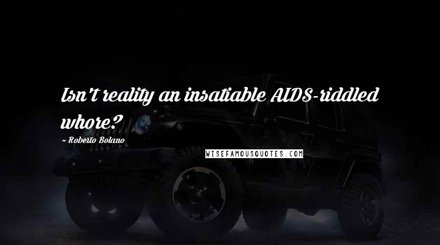 Roberto Bolano Quotes: Isn't reality an insatiable AIDS-riddled whore?