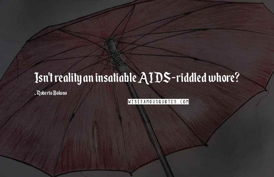 Roberto Bolano Quotes: Isn't reality an insatiable AIDS-riddled whore?
