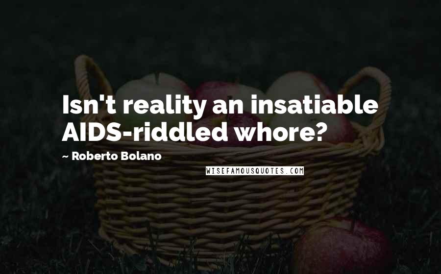 Roberto Bolano Quotes: Isn't reality an insatiable AIDS-riddled whore?