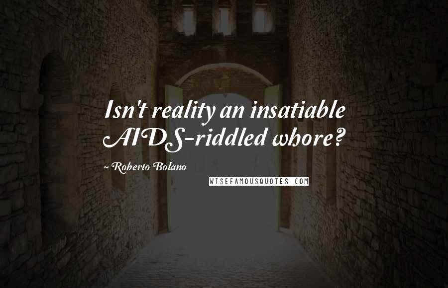 Roberto Bolano Quotes: Isn't reality an insatiable AIDS-riddled whore?