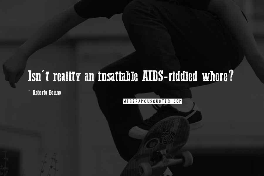 Roberto Bolano Quotes: Isn't reality an insatiable AIDS-riddled whore?