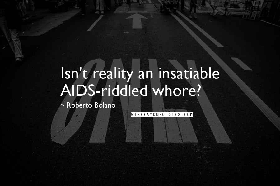 Roberto Bolano Quotes: Isn't reality an insatiable AIDS-riddled whore?