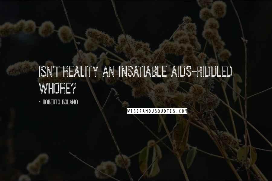 Roberto Bolano Quotes: Isn't reality an insatiable AIDS-riddled whore?