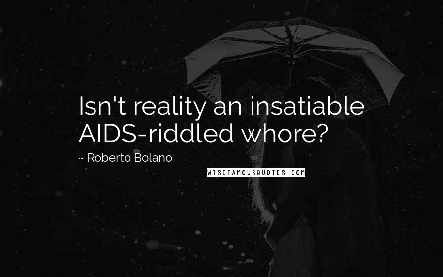 Roberto Bolano Quotes: Isn't reality an insatiable AIDS-riddled whore?