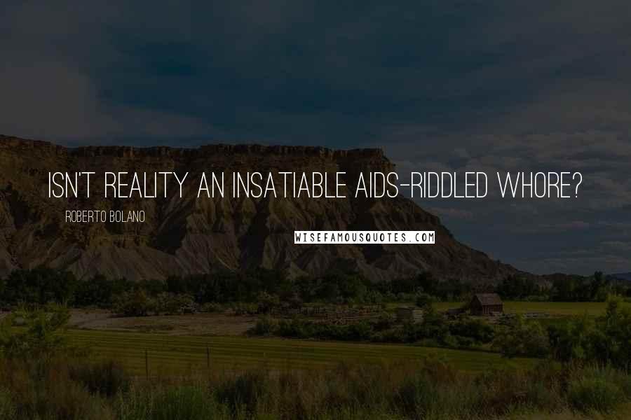 Roberto Bolano Quotes: Isn't reality an insatiable AIDS-riddled whore?