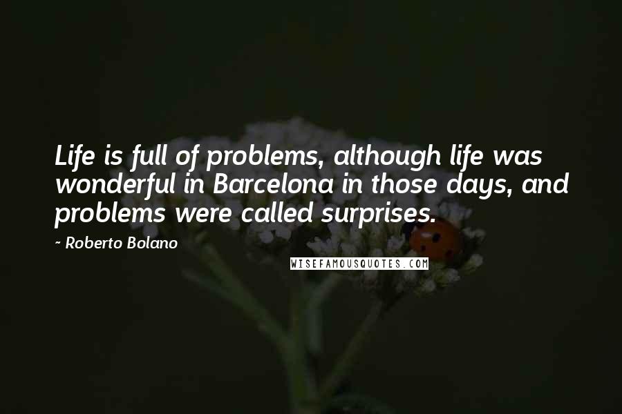 Roberto Bolano Quotes: Life is full of problems, although life was wonderful in Barcelona in those days, and problems were called surprises.