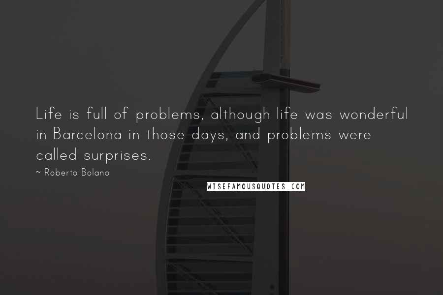 Roberto Bolano Quotes: Life is full of problems, although life was wonderful in Barcelona in those days, and problems were called surprises.