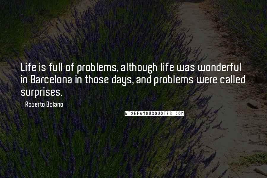 Roberto Bolano Quotes: Life is full of problems, although life was wonderful in Barcelona in those days, and problems were called surprises.