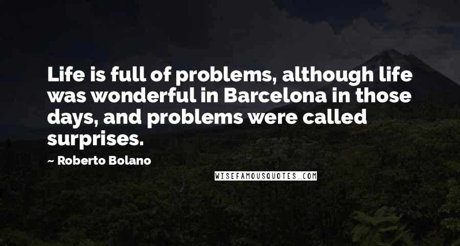 Roberto Bolano Quotes: Life is full of problems, although life was wonderful in Barcelona in those days, and problems were called surprises.