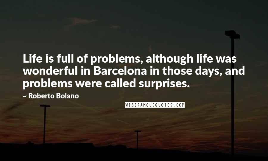 Roberto Bolano Quotes: Life is full of problems, although life was wonderful in Barcelona in those days, and problems were called surprises.