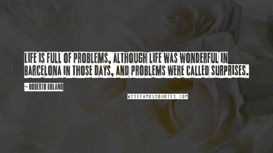 Roberto Bolano Quotes: Life is full of problems, although life was wonderful in Barcelona in those days, and problems were called surprises.