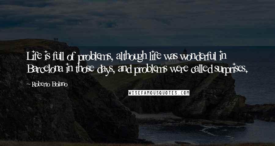 Roberto Bolano Quotes: Life is full of problems, although life was wonderful in Barcelona in those days, and problems were called surprises.