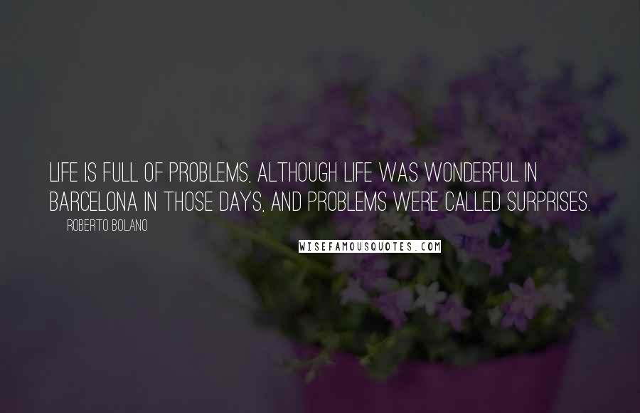 Roberto Bolano Quotes: Life is full of problems, although life was wonderful in Barcelona in those days, and problems were called surprises.