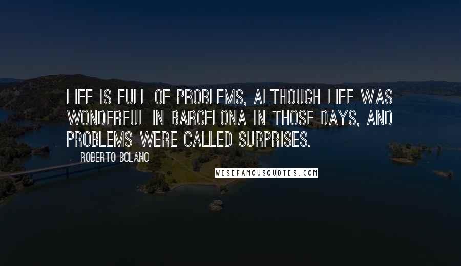 Roberto Bolano Quotes: Life is full of problems, although life was wonderful in Barcelona in those days, and problems were called surprises.