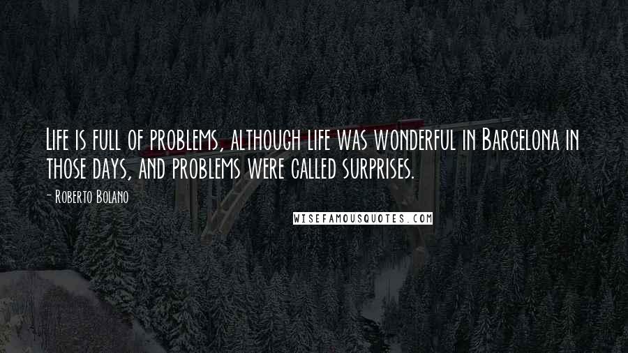 Roberto Bolano Quotes: Life is full of problems, although life was wonderful in Barcelona in those days, and problems were called surprises.