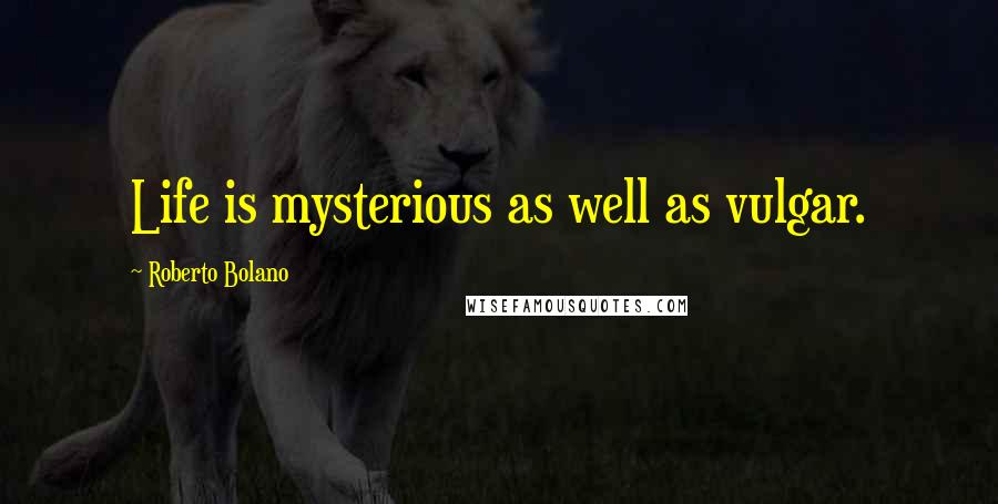 Roberto Bolano Quotes: Life is mysterious as well as vulgar.