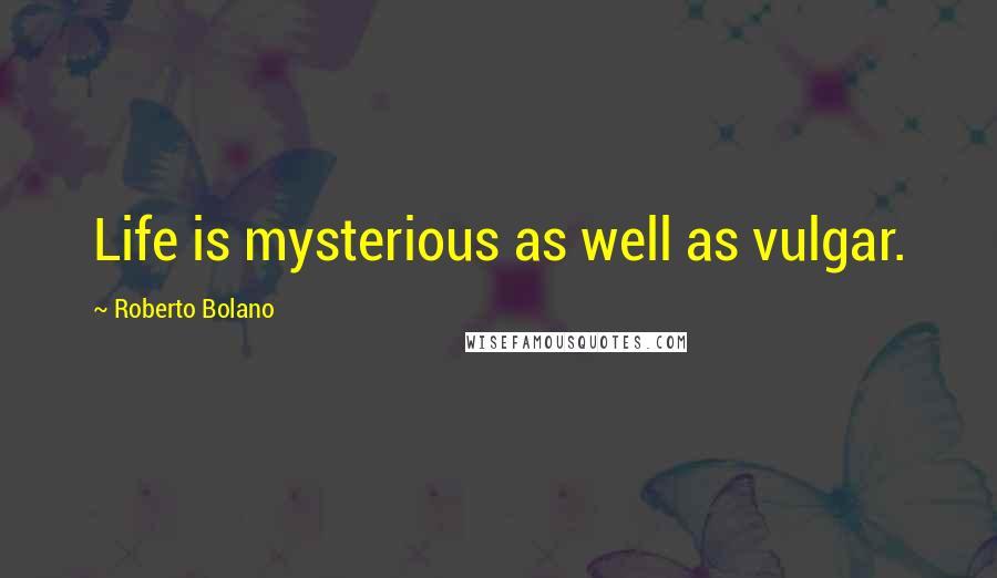 Roberto Bolano Quotes: Life is mysterious as well as vulgar.