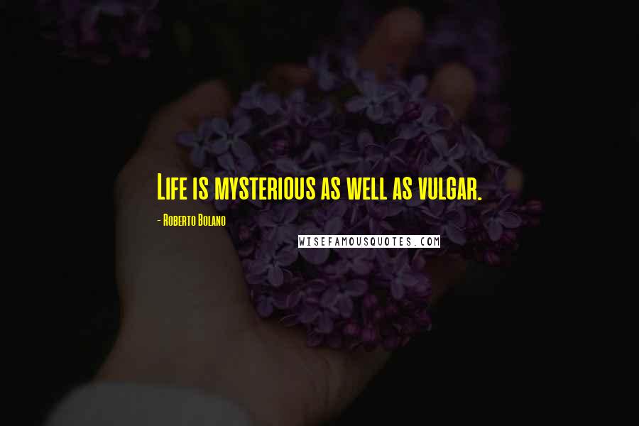 Roberto Bolano Quotes: Life is mysterious as well as vulgar.