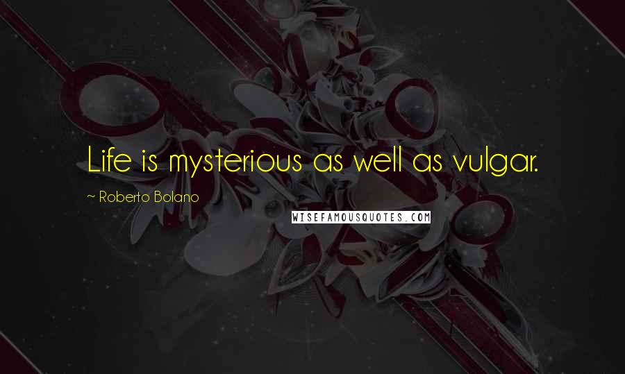 Roberto Bolano Quotes: Life is mysterious as well as vulgar.