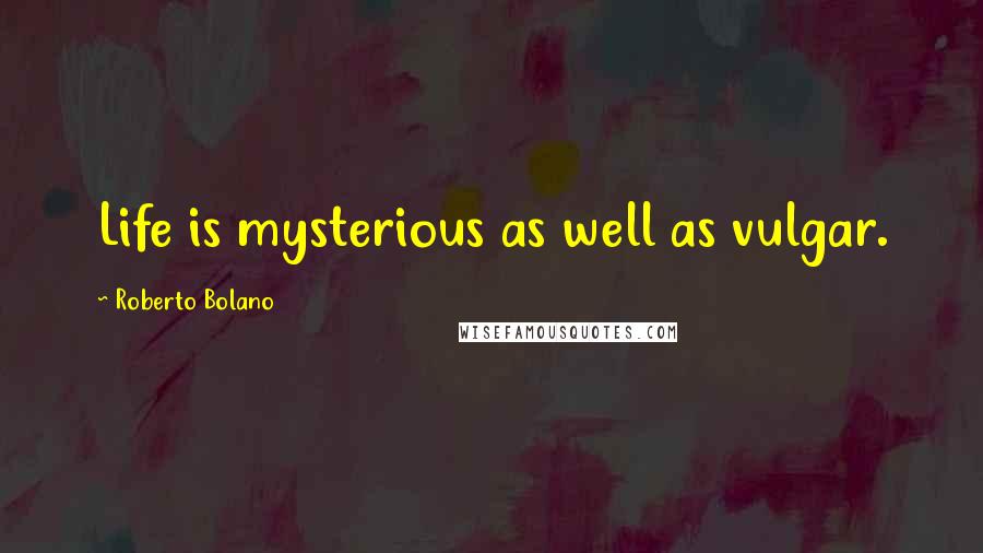 Roberto Bolano Quotes: Life is mysterious as well as vulgar.