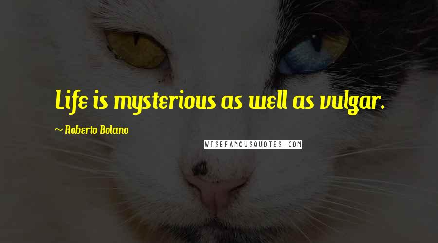 Roberto Bolano Quotes: Life is mysterious as well as vulgar.