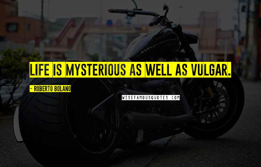 Roberto Bolano Quotes: Life is mysterious as well as vulgar.