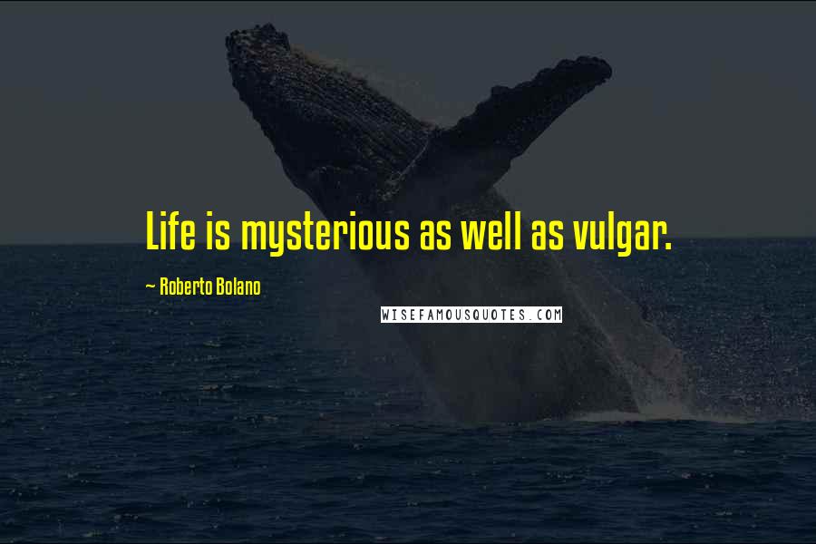 Roberto Bolano Quotes: Life is mysterious as well as vulgar.