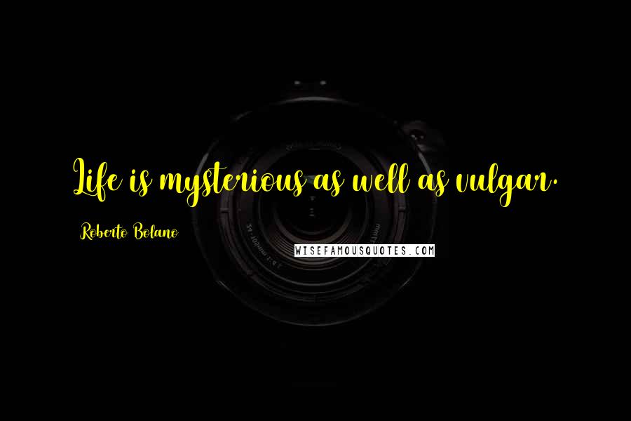 Roberto Bolano Quotes: Life is mysterious as well as vulgar.