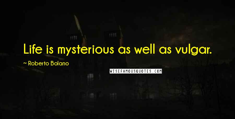 Roberto Bolano Quotes: Life is mysterious as well as vulgar.