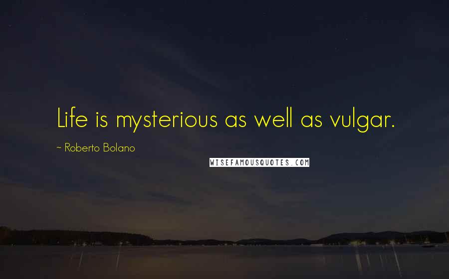 Roberto Bolano Quotes: Life is mysterious as well as vulgar.