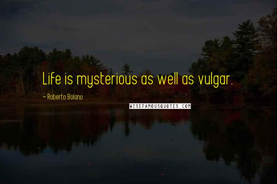 Roberto Bolano Quotes: Life is mysterious as well as vulgar.