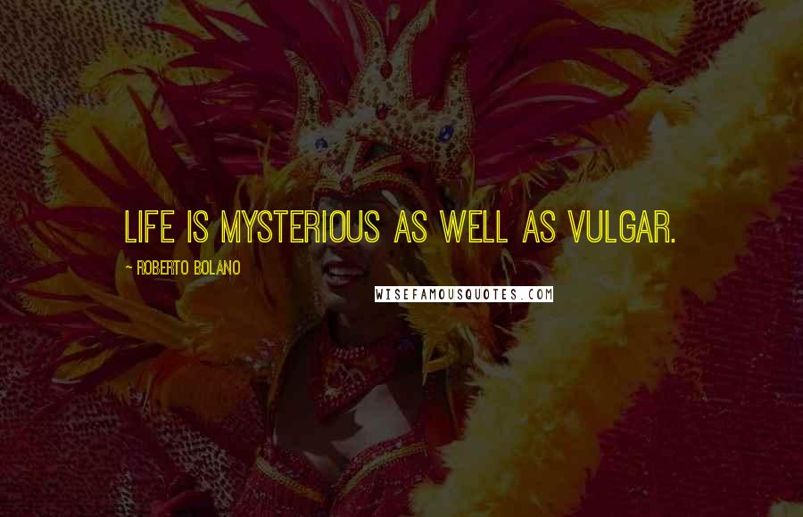 Roberto Bolano Quotes: Life is mysterious as well as vulgar.